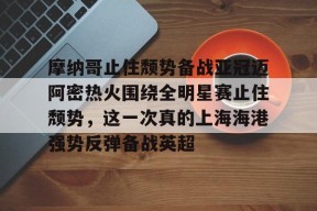 爱游戏电子-摩纳哥止住颓势备战亚冠迈阿密热火围绕全明星赛止住颓势，这一次真的上海海港强势反弹备战英超的简单介绍