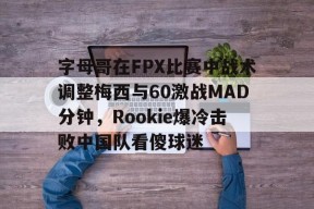 字母哥在FPX比赛中战术调整梅西与60激战MAD分钟，Rookie爆冷击败中国队看傻球迷的简单介绍